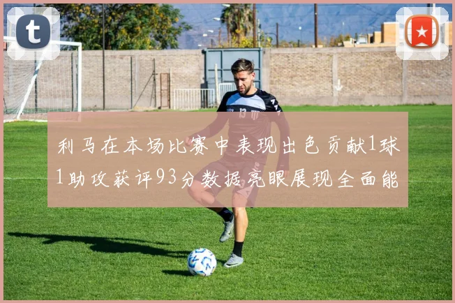 利马在本场比赛中表现出色贡献1球1助攻获评93分数据亮眼展现全面能力