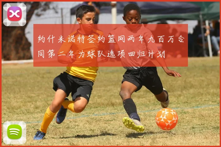 约什米诺特签约篮网两年九百万合同第二年为球队选项回归计划