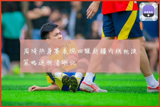 周琦热身赛表现回暖新疆内线轮换策略逐渐清晰化
