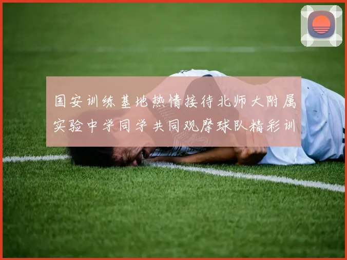 国安训练基地热情接待北师大附属实验中学同学共同观摩球队精彩训练活动