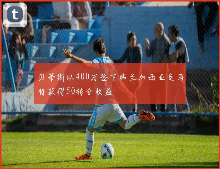 贝蒂斯以400万签下弗兰加西亚皇马将获得50转会收益