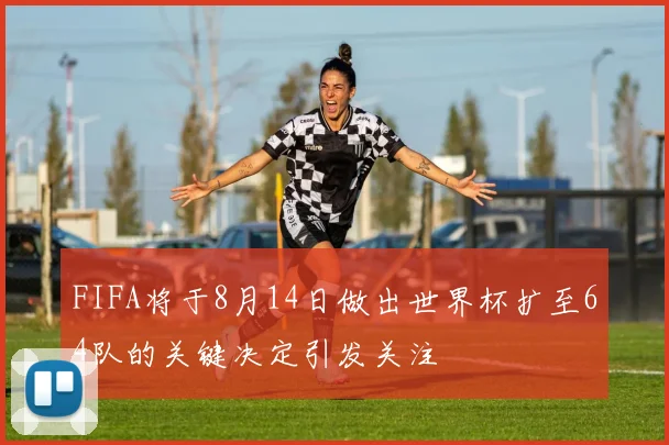 FIFA将于8月14日做出世界杯扩至64队的关键决定引发关注