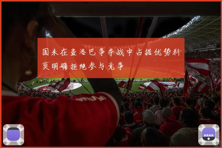 国米在查洛巴争夺战中占据优势科莫明确拒绝参与竞争