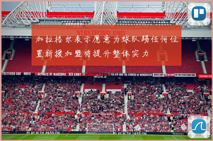 加拉格尔表示愿意为球队踢任何位置新援加盟将提升整体实力