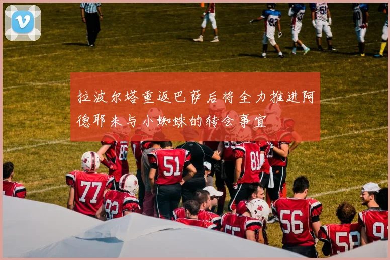 拉波尔塔重返巴萨后将全力推进阿德耶米与小蜘蛛的转会事宜