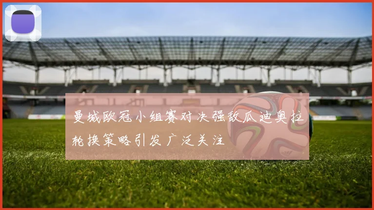 曼城欧冠小组赛对决强敌瓜迪奥拉轮换策略引发广泛关注