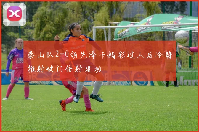 泰山队2-0领先泽卡精彩过人后冷静推射破门传射建功
