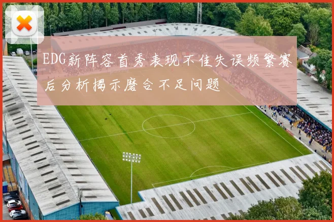 EDG新阵容首秀表现不佳失误频繁赛后分析揭示磨合不足问题