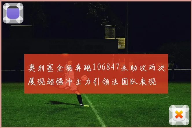 奥利塞全场奔跑106847米助攻两次展现超强冲击力引领法国队表现