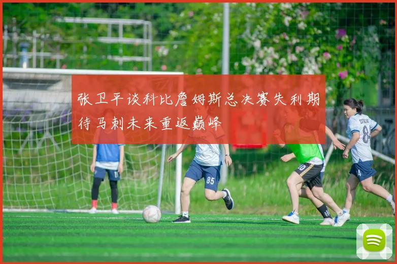 张卫平谈科比詹姆斯总决赛失利期待马刺未来重返巅峰