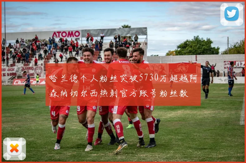 哈兰德个人粉丝突破5730万超越阿森纳切尔西热刺官方账号粉丝数