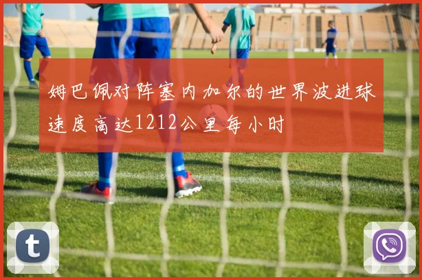 姆巴佩对阵塞内加尔的世界波进球速度高达1212公里每小时