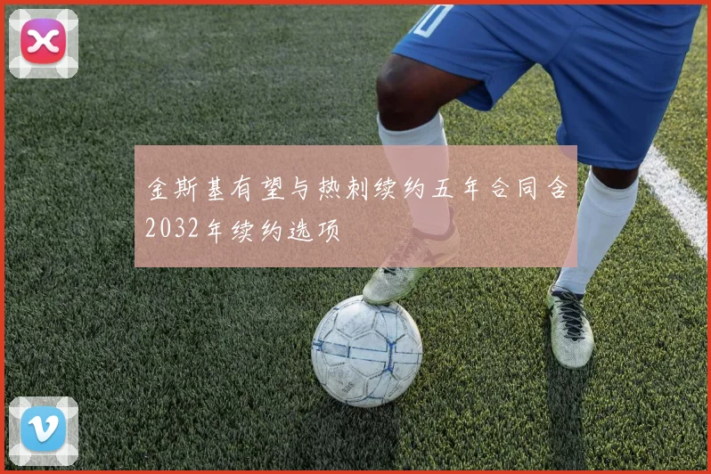 金斯基有望与热刺续约五年合同含2032年续约选项