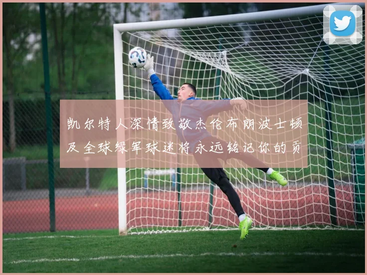 凯尔特人深情致敬杰伦布朗波士顿及全球绿军球迷将永远铭记你的贡献