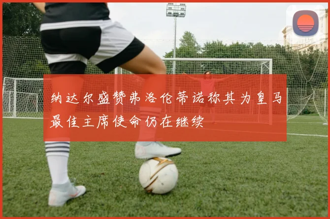 纳达尔盛赞弗洛伦蒂诺称其为皇马最佳主席使命仍在继续