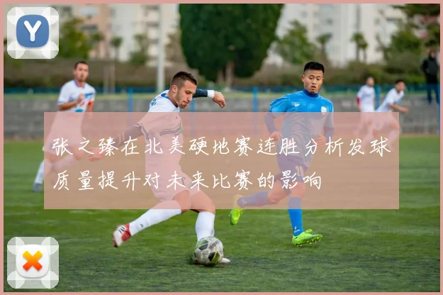 张之臻在北美硬地赛连胜分析发球质量提升对未来比赛的影响