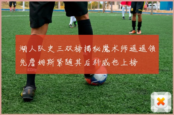 湖人队史三双榜揭秘魔术师遥遥领先詹姆斯紧随其后科威也上榜