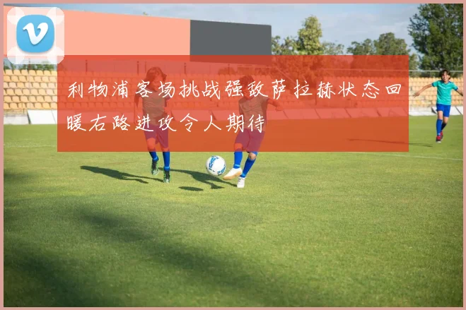 利物浦客场挑战强敌萨拉赫状态回暖右路进攻令人期待