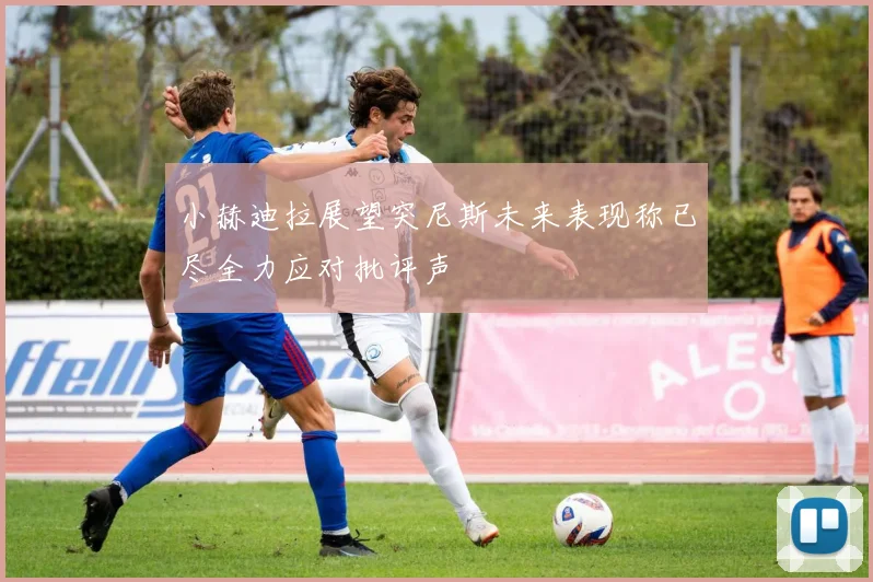 小赫迪拉展望突尼斯未来表现称已尽全力应对批评声